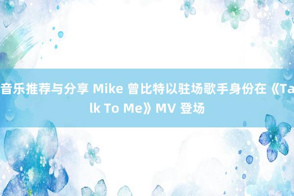 音乐推荐与分享 Mike 曾比特以驻场歌手身份在《Talk To Me》MV 登场