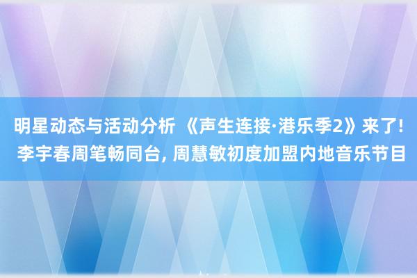 明星动态与活动分析 《声生连接·港乐季2》来了! 李宇春周笔畅同台, 周慧敏初度加盟内地音乐节目