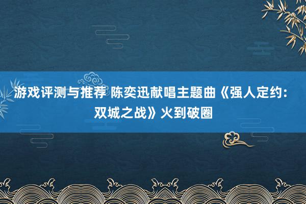 游戏评测与推荐 陈奕迅献唱主题曲《强人定约: 双城之战》火到破圈