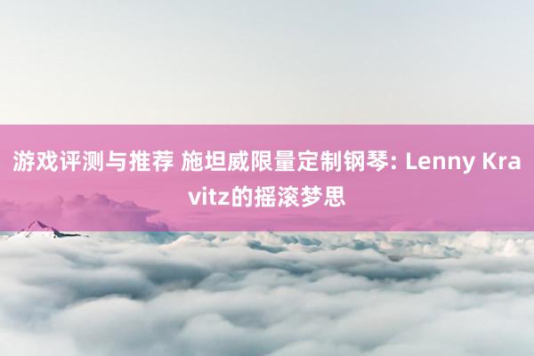 游戏评测与推荐 施坦威限量定制钢琴: Lenny Kravitz的摇滚梦思