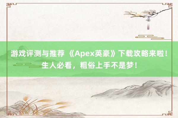 游戏评测与推荐 《Apex英豪》下载攻略来啦！生人必看，粗俗上手不是梦！