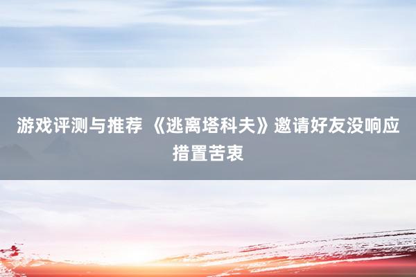 游戏评测与推荐 《逃离塔科夫》邀请好友没响应措置苦衷