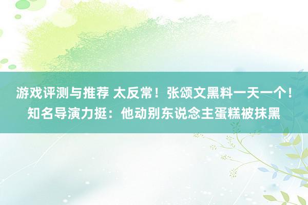 游戏评测与推荐 太反常！张颂文黑料一天一个！知名导演力挺：他动别东说念主蛋糕被抹黑