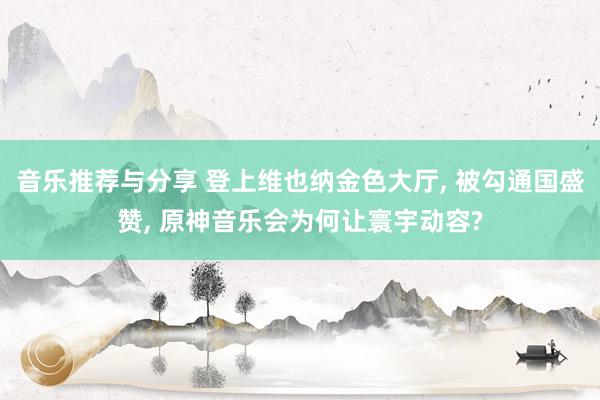 音乐推荐与分享 登上维也纳金色大厅, 被勾通国盛赞, 原神音乐会为何让寰宇动容?