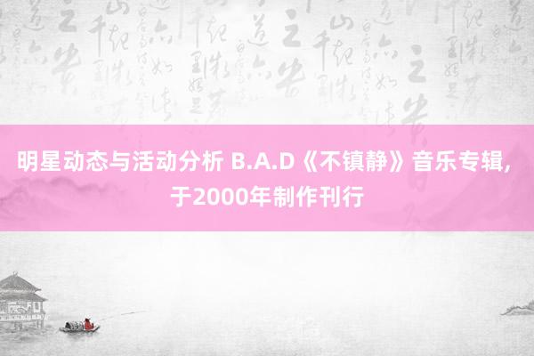 明星动态与活动分析 B.A.D《不镇静》音乐专辑, 于2000年制作刊行