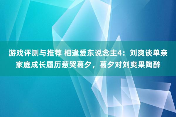 游戏评测与推荐 相逢爱东说念主4：刘爽谈单亲家庭成长履历惹哭葛夕，葛夕对刘爽果陶醉