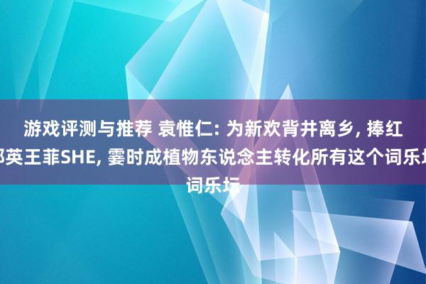 游戏评测与推荐 袁惟仁: 为新欢背井离乡, 捧红那英王菲SHE, 霎时成植物东说念主转化所有这个词乐坛