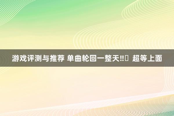 游戏评测与推荐 单曲轮回一整天‼️超等上面