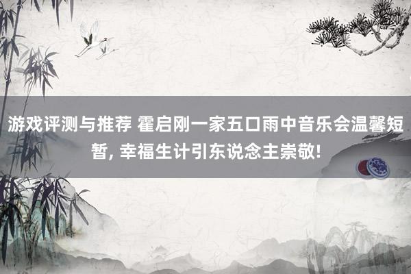 游戏评测与推荐 霍启刚一家五口雨中音乐会温馨短暂, 幸福生计引东说念主崇敬!