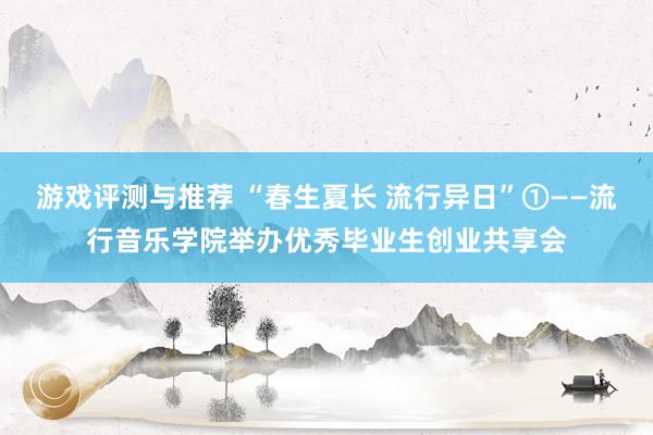 游戏评测与推荐 “春生夏长 流行异日”①——流行音乐学院举办优秀毕业生创业共享会