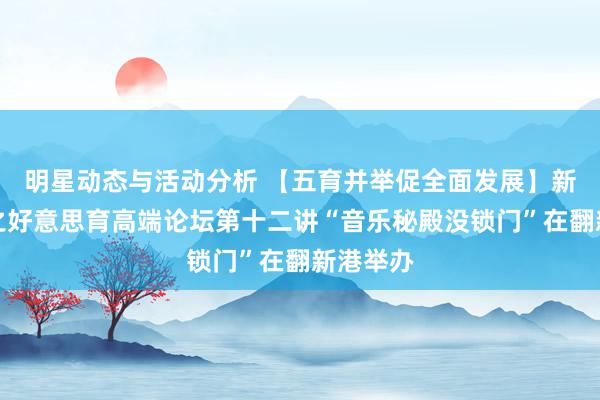 明星动态与活动分析 【五育并举促全面发展】新港涌现之好意思育高端论坛第十二讲“音乐秘殿没锁门”在翻新港举办