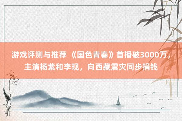 游戏评测与推荐 《国色青春》首播破3000万，主演杨紫和李现，向西藏震灾同步捐钱