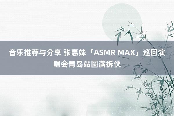 音乐推荐与分享 张惠妹「ASMR MAX」巡回演唱会青岛站圆满拆伙