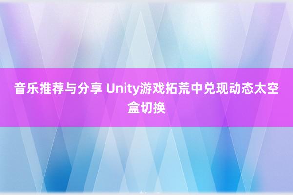 音乐推荐与分享 Unity游戏拓荒中兑现动态太空盒切换