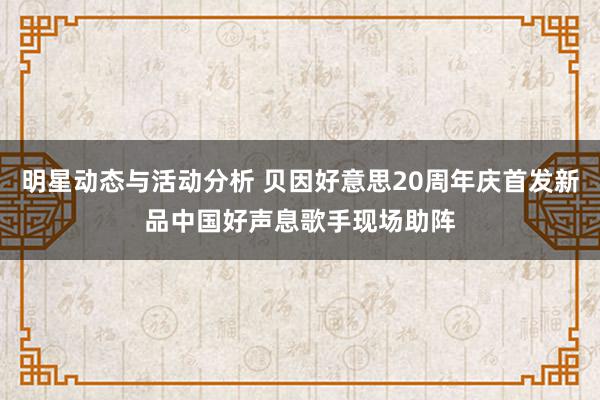 明星动态与活动分析 贝因好意思20周年庆首发新品中国好声息歌手现场助阵