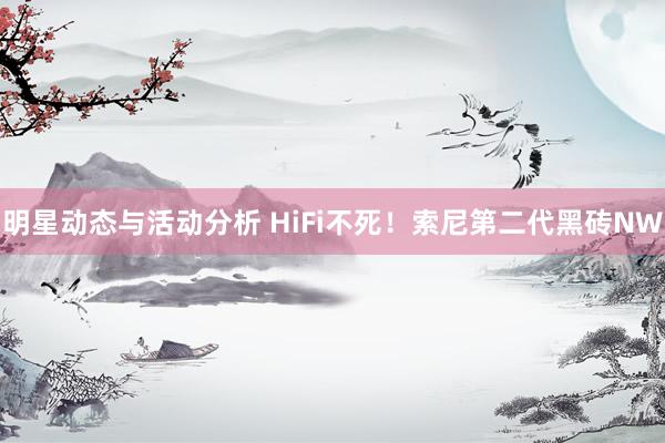 明星动态与活动分析 HiFi不死！索尼第二代黑砖NW