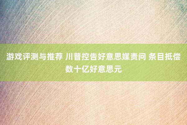 游戏评测与推荐 川普控告好意思媒责问 条目抵偿数十亿好意思元