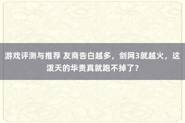 游戏评测与推荐 友商告白越多，剑网3就越火，这泼天的华贵真就跑不掉了？