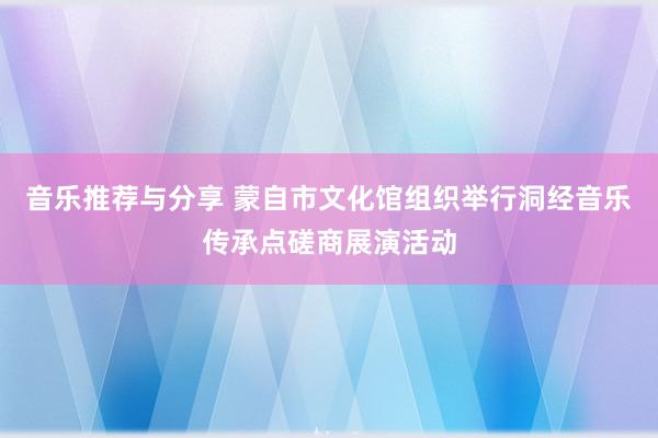 音乐推荐与分享 蒙自市文化馆组织举行洞经音乐传承点磋商展演活动