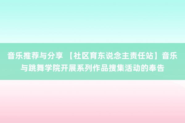 音乐推荐与分享 【社区育东说念主责任站】音乐与跳舞学院开展系列作品搜集活动的奉告