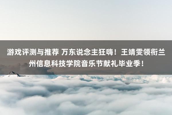 游戏评测与推荐 万东说念主狂嗨！王靖雯领衔兰州信息科技学院音乐节献礼毕业季！