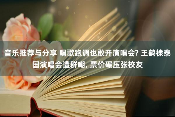 音乐推荐与分享 唱歌跑调也敢开演唱会? 王鹤棣泰国演唱会遭群嘲, 票价碾压张校友