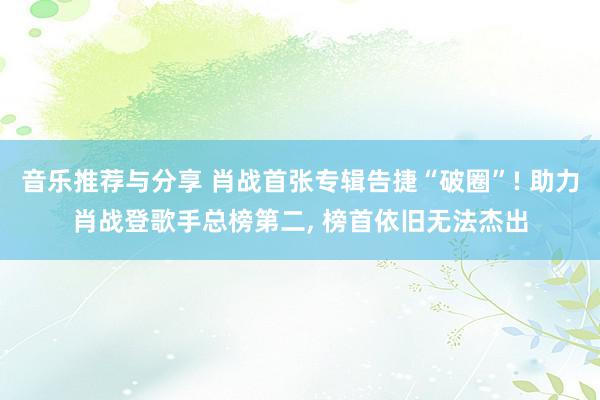 音乐推荐与分享 肖战首张专辑告捷“破圈”! 助力肖战登歌手总榜第二, 榜首依旧无法杰出