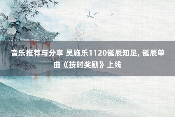 音乐推荐与分享 吴施乐1120诞辰知足, 诞辰单曲《按时奖励》上线