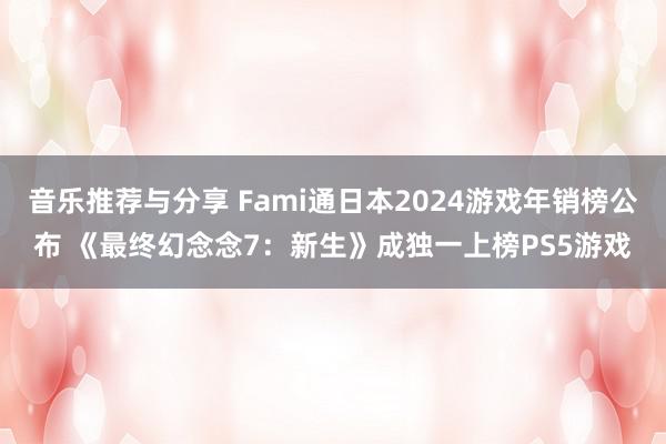 音乐推荐与分享 Fami通日本2024游戏年销榜公布 《最终幻念念7：新生》成独一上榜PS5游戏