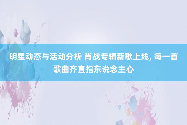 明星动态与活动分析 肖战专辑新歌上线, 每一首歌曲齐直指东说念主心