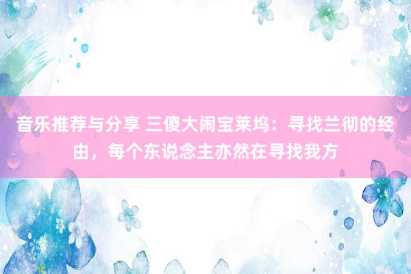 音乐推荐与分享 三傻大闹宝莱坞：寻找兰彻的经由，每个东说念主亦然在寻找我方