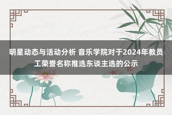 明星动态与活动分析 音乐学院对于2024年教员工荣誉名称推选东谈主选的公示