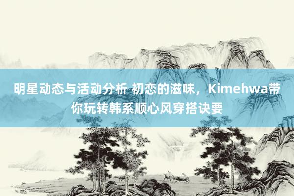 明星动态与活动分析 初恋的滋味，Kimehwa带你玩转韩系顺心风穿搭诀要