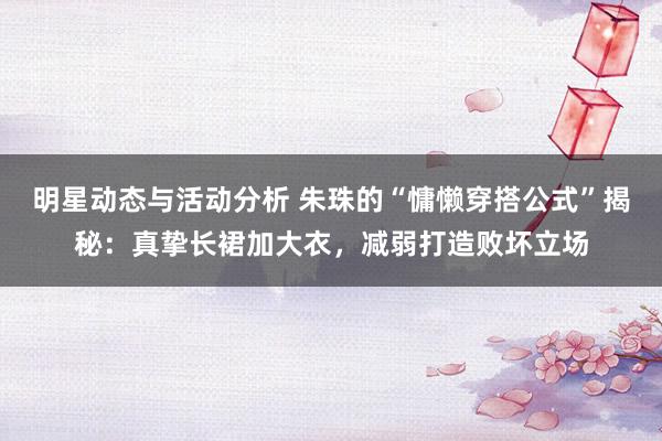 明星动态与活动分析 朱珠的“慵懒穿搭公式”揭秘：真挚长裙加大衣，减弱打造败坏立场