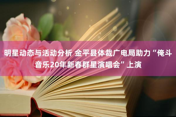 明星动态与活动分析 金平县体裁广电局助力“俺斗音乐20年新春群星演唱会”上演