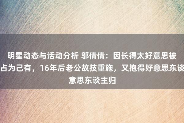 明星动态与活动分析 邬倩倩：因长得太好意思被导演占为己有，16年后老公故技重施，又抱得好意思东谈主归