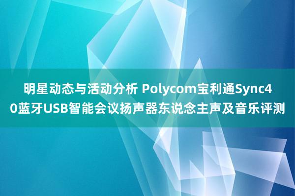 明星动态与活动分析 Polycom宝利通Sync40蓝牙USB智能会议扬声器东说念主声及音乐评测