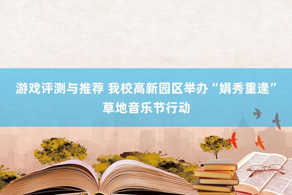 游戏评测与推荐 我校高新园区举办“娟秀重逢”草地音乐节行动