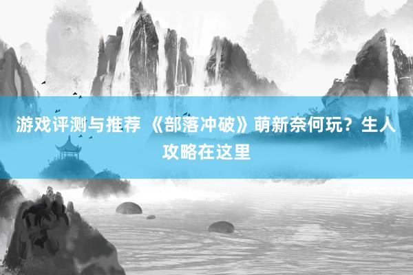 游戏评测与推荐 《部落冲破》萌新奈何玩？生人攻略在这里