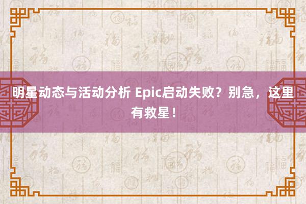 明星动态与活动分析 Epic启动失败？别急，这里有救星！