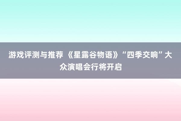 游戏评测与推荐 《星露谷物语》“四季交响”大众演唱会行将开启