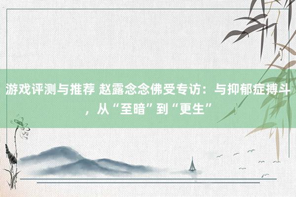 游戏评测与推荐 赵露念念佛受专访：与抑郁症搏斗，从“至暗”到“更生”