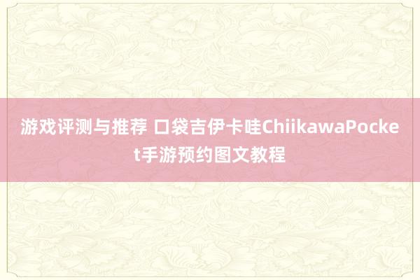 游戏评测与推荐 口袋吉伊卡哇ChiikawaPocket手游预约图文教程