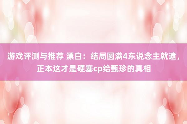 游戏评测与推荐 漂白：结局圆满4东说念主就逮，正本这才是硬塞cp给甄珍的真相