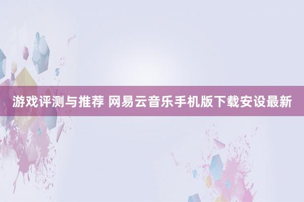 游戏评测与推荐 网易云音乐手机版下载安设最新