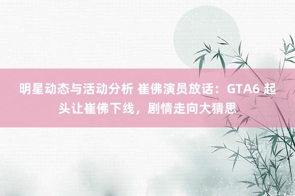 明星动态与活动分析 崔佛演员放话：GTA6 起头让崔佛下线，剧情走向大猜思