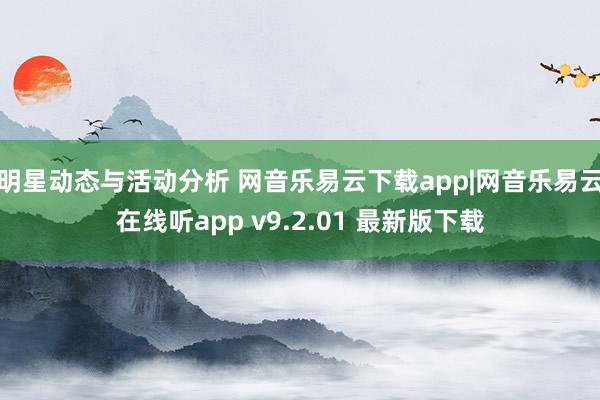 明星动态与活动分析 网音乐易云下载app|网音乐易云在线听app v9.2.01 最新版下载