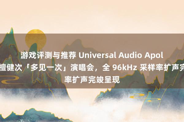 游戏评测与推荐 Universal Audio Apollo 助力檀健次「多见一次」演唱会，全 96kHz 采样率扩声完竣呈现