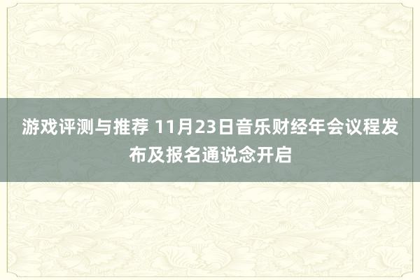 游戏评测与推荐 11月23日音乐财经年会议程发布及报名通说念开启