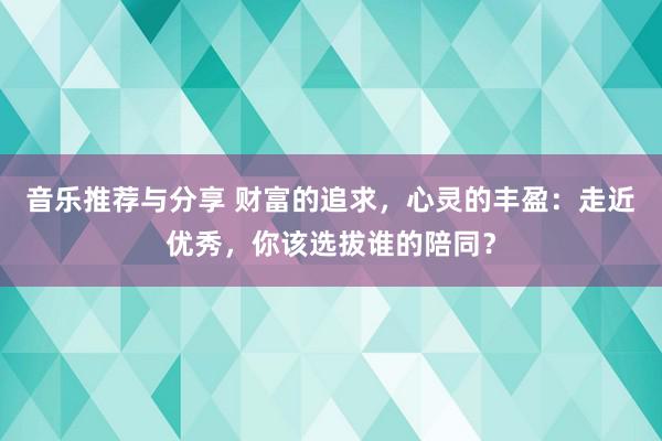 音乐推荐与分享 财富的追求，心灵的丰盈：走近优秀，你该选拔谁的陪同？